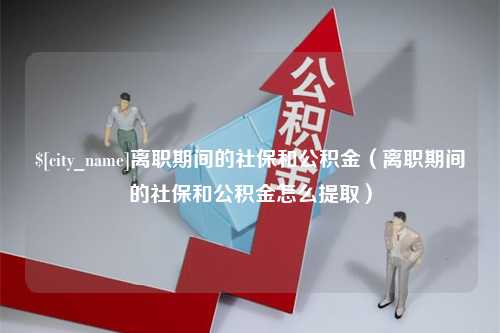 海安离职期间的社保和公积金（离职期间的社保和公积金怎么提取）