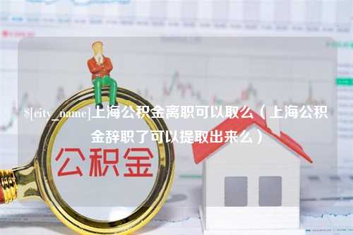 海安上海公积金离职可以取么（上海公积金辞职了可以提取出来么）