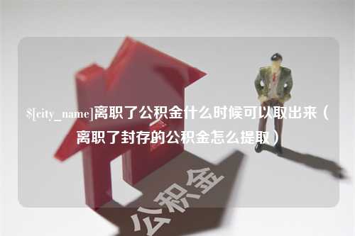 海安离职了公积金什么时候可以取出来（离职了封存的公积金怎么提取）