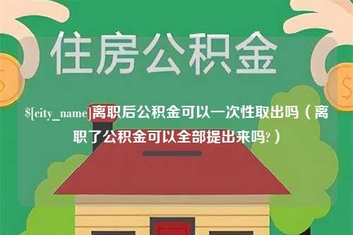 海安离职后公积金可以一次性取出吗（离职了公积金可以全部提出来吗?）