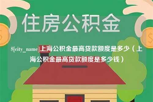 海安上海公积金最高贷款额度是多少（上海公积金最高贷款额度是多少钱）