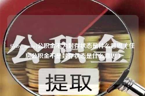 海安公积金不为封存状态是什么意思（住房公积金不是封存状态是什么意思）